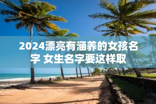 2025漂亮有涵养的女孩名字 女生名字要这样取