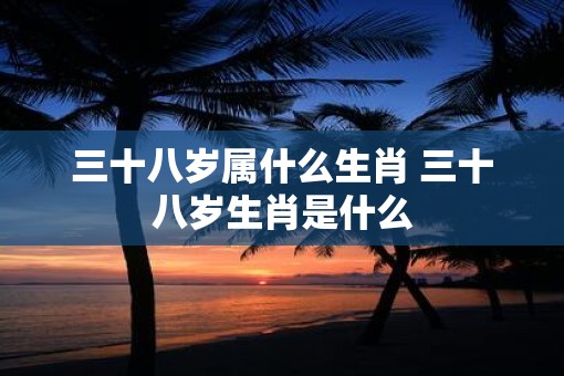 三十八岁属什么生肖 三十八岁生肖是什么