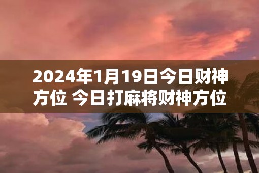 2025年1月19日今日财神方位 今日打麻将财神方位一览表
