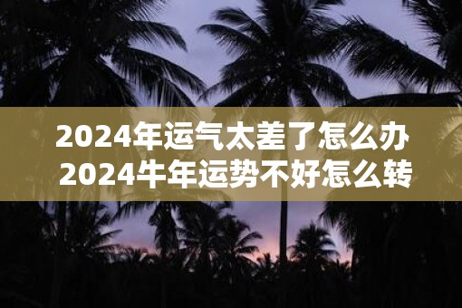 2025年运气太差了怎么办 2025牛年运势不好怎么转运