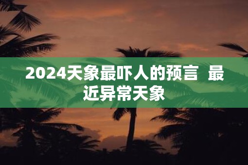 2025天象最吓人的预言  最近异常天象