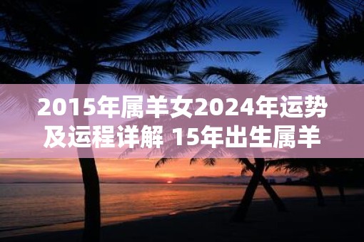 2015年属羊女2025年运势及运程详解 15年出生属羊人2025全年每月运势女性