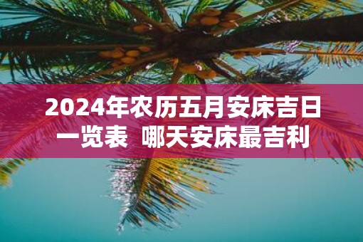 2025年农历五月安床吉日一览表  哪天安床最吉利