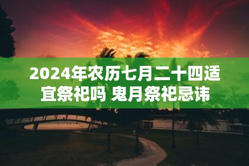 2025年农历七月二十四适宜祭祀吗 鬼月祭祀忌讳