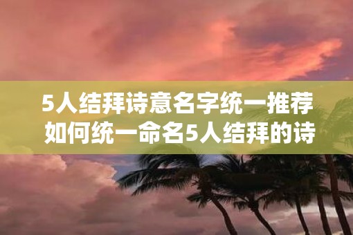 5人结拜诗意名字统一推荐 如何统一命名5人结拜的诗意名字