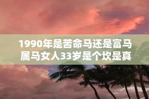 1990年是苦命马还是富马 属马女人33岁是个坎是真的吗