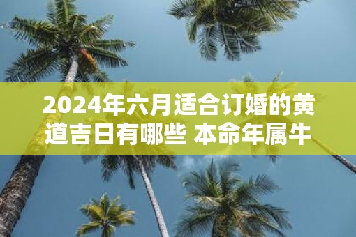 2025年六月适合订婚的黄道吉日有哪些 本命年属牛可以结婚吗