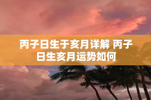 丙子日生于亥月详解 丙子日生亥月运势如何