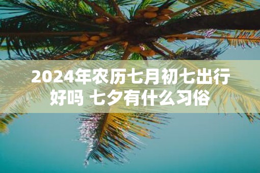 2025年农历七月初七出行好吗 七夕有什么习俗