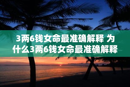 3两6钱女命最准确解释 为什么3两6钱女命最准确解释