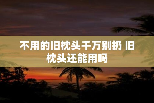 不用的旧枕头千万别扔 旧枕头还能用吗