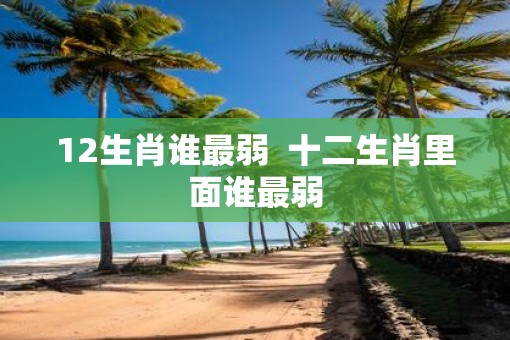 12生肖谁最弱  十二生肖里面谁最弱