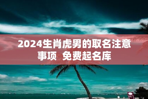 2025生肖虎男的取名注意事项  免费起名库