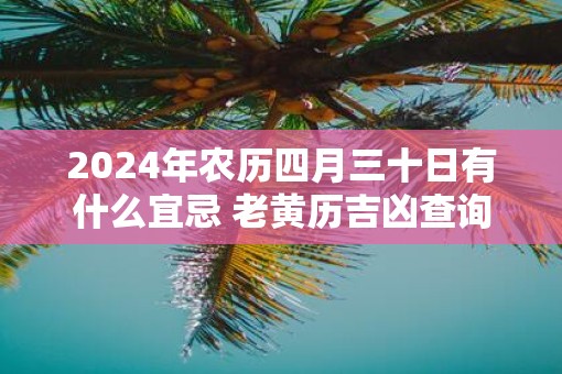 2025年农历四月三十日有什么宜忌 老黄历吉凶查询