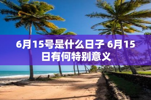 6月15号是什么日子 6月15日有何特别意义