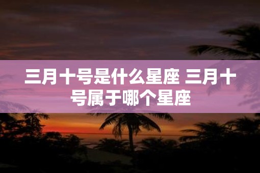 三月十号是什么星座 三月十号属于哪个星座