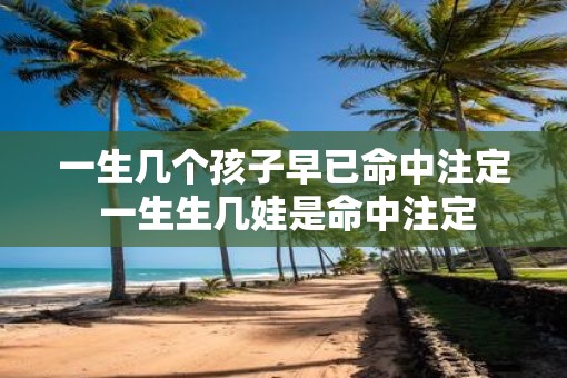 一生几个孩子早已命中注定 一生生几娃是命中注定