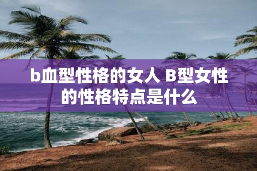 b血型性格的女人 B型女性的性格特点是什么