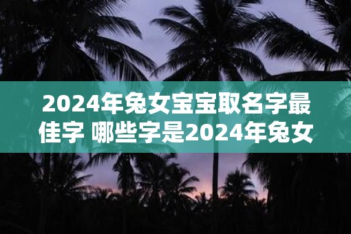2025年兔女宝宝取名字最佳字 哪些字是2025年兔女宝宝取名的最佳选择