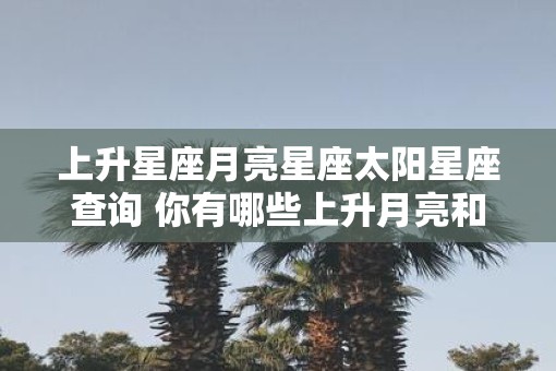 上升星座月亮星座太阳星座查询 你有哪些上升月亮和太阳星座