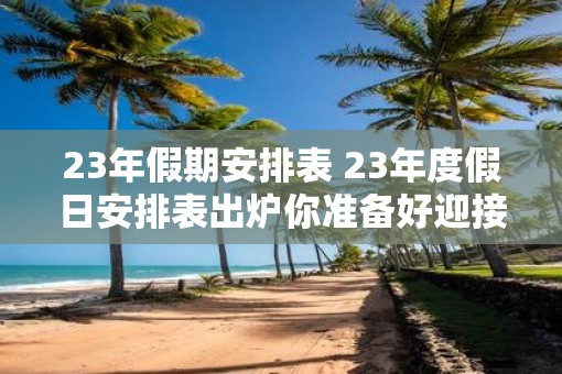 23年假期安排表 23年度假日安排表出炉你准备好迎接了吗