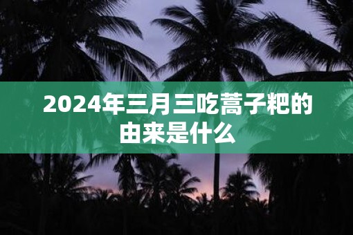 2025年三月三吃蒿子粑的由来是什么