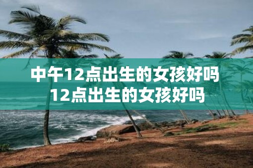中午12点出生的女孩好吗 12点出生的女孩好吗