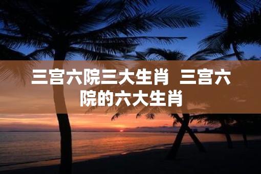 三宫六院三大生肖  三宫六院的六大生肖