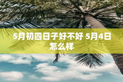 5月初四日子好不好 5月4日怎么样
