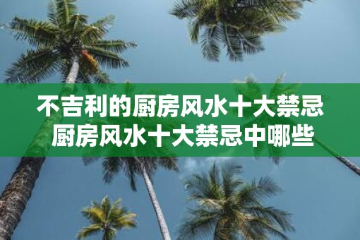 不吉利的厨房风水十大禁忌 厨房风水十大禁忌中哪些是不吉利的