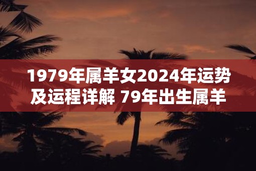 1979年属羊女2025年运势及运程详解 79年出生属羊人2025全年每月运势女性