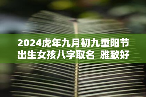 2025虎年九月初九重阳节出生女孩八字取名  雅致好听的名字