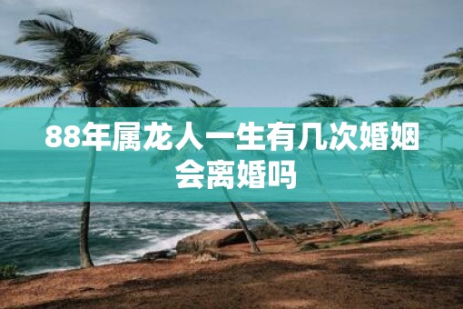 88年属龙人一生有几次婚姻 会离婚吗
