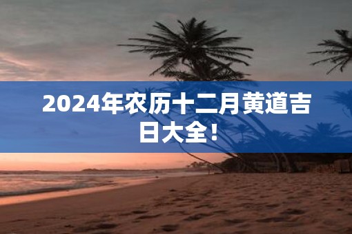 2025年农历十二月黄道吉日大全！