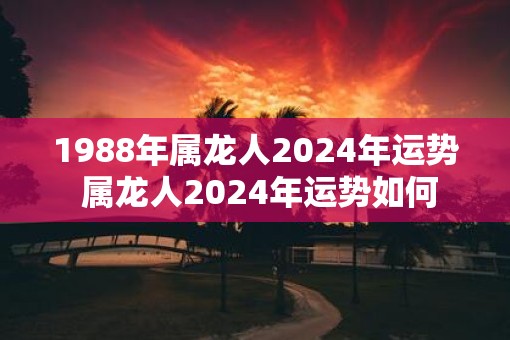 1988年属龙人2025年运势 属龙人2025年运势如何