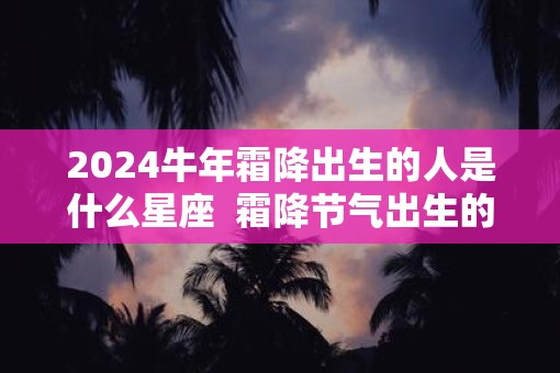 2025牛年霜降出生的人是什么星座  霜降节气出生的牛宝宝性格好不好