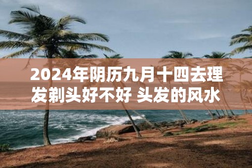 2025年阴历九月十四去理发剃头好不好 头发的风水介绍
