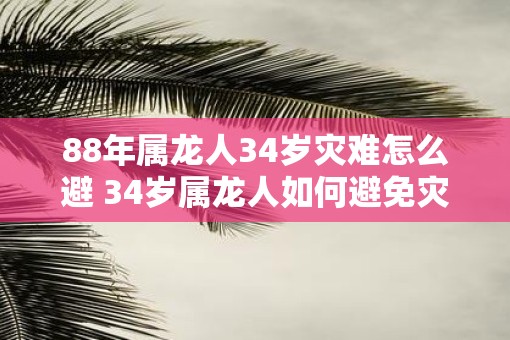 88年属龙人34岁灾难怎么避 34岁属龙人如何避免灾难 88年属龙人34岁灾难怎么避 34岁属龙人如何避免灾难