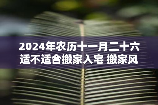 2025年农历十一月二十六适不适合搬家入宅 搬家风水禁忌