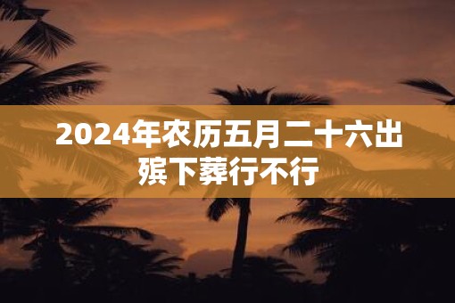 2025年农历五月二十六出殡下葬行不行