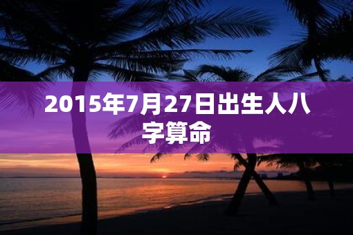 2015年7月27日出生人八字算命