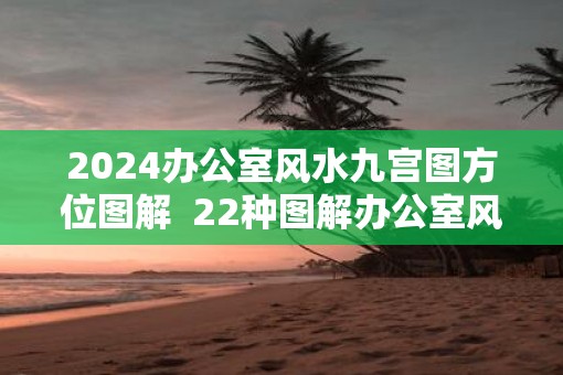 2025办公室风水九宫图方位图解  22种图解办公室风水布局法