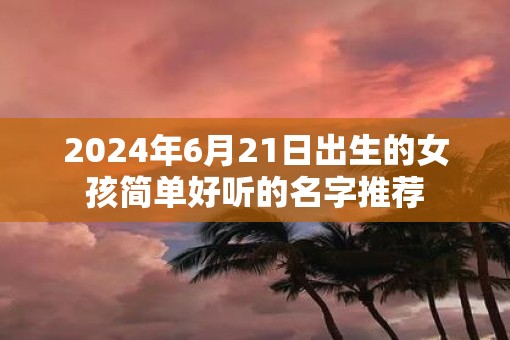 2025年6月21日出生的女孩简单好听的名字推荐