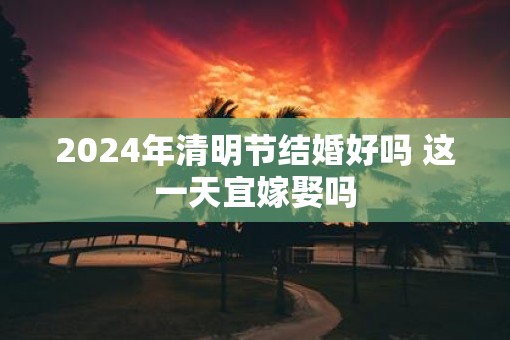 2025年清明节结婚好吗 这一天宜嫁娶吗