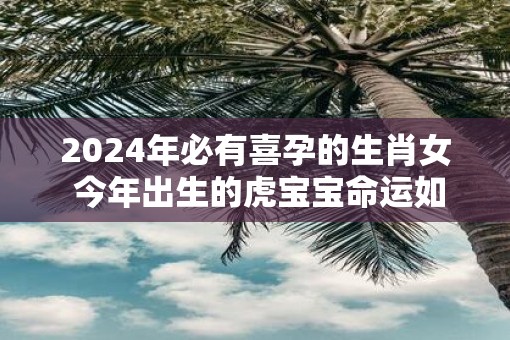 2025年必有喜孕的生肖女 今年出生的虎宝宝命运如何