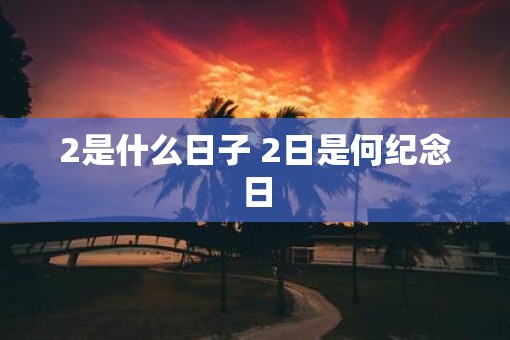 2是什么日子 2日是何纪念日