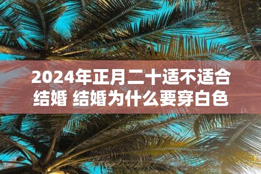 2025年正月二十适不适合结婚 结婚为什么要穿白色的婚纱