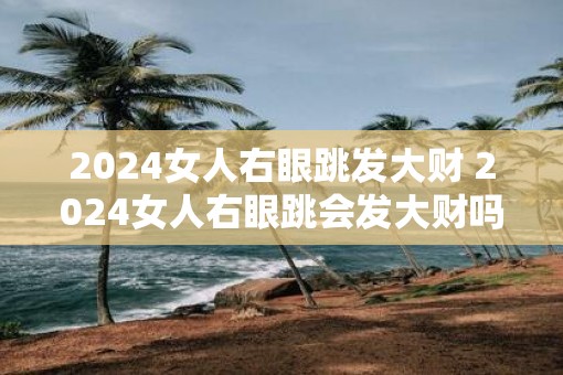 2025女人右眼跳发大财 2025女人右眼跳会发大财吗