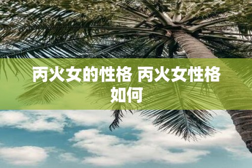 丙火女的性格 丙火女性格如何
