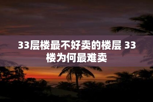 33层楼最不好卖的楼层 33楼为何最难卖